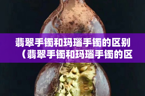 翡翠手镯和玛瑙手镯的区别（翡翠手镯和玛瑙手镯的区别是什么）