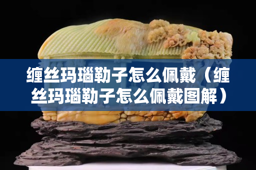 缠丝玛瑙勒子怎么佩戴（缠丝玛瑙勒子怎么佩戴图解）