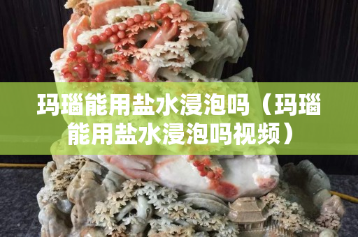 玛瑙能用盐水浸泡吗（玛瑙能用盐水浸泡吗视频）