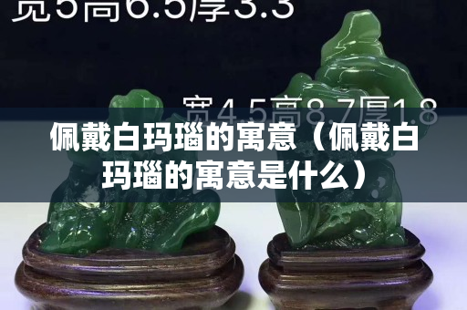 佩戴白玛瑙的寓意（佩戴白玛瑙的寓意是什么）