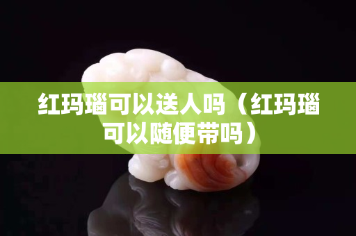 红玛瑙可以送人吗（红玛瑙可以随便带吗）
