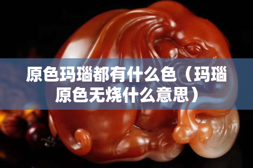 原色玛瑙都有什么色（玛瑙原色无烧什么意思）