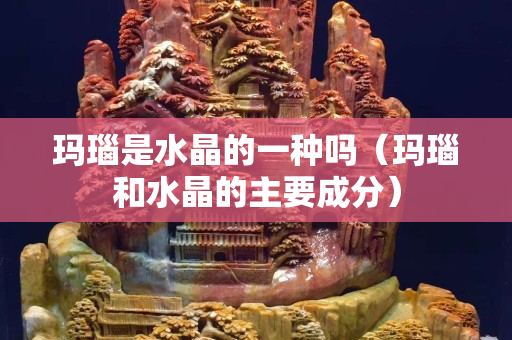 玛瑙是水晶的一种吗（玛瑙和水晶的主要成分）