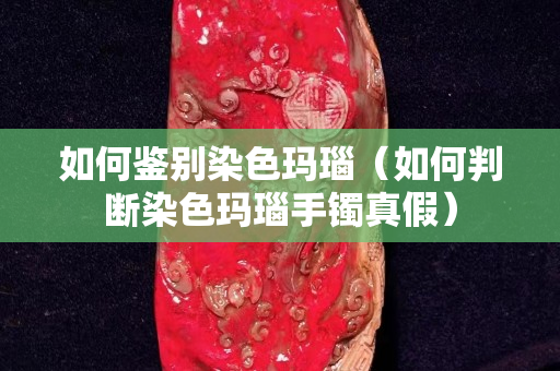 如何鉴别染色玛瑙（如何判断染色玛瑙手镯真假）