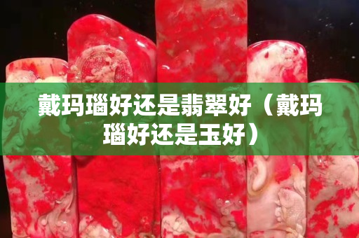 戴玛瑙好还是翡翠好（戴玛瑙好还是玉好）