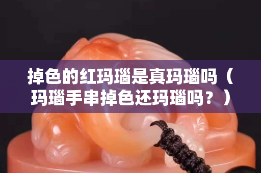 掉色的红玛瑙是真玛瑙吗（玛瑙手串掉色还玛瑙吗？）