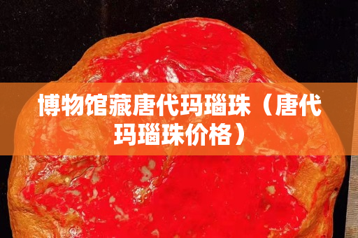 博物馆藏唐代玛瑙珠（唐代玛瑙珠价格）
