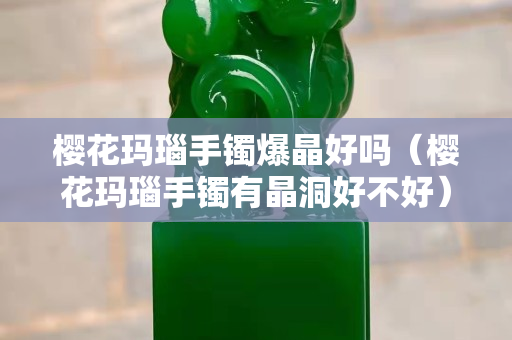 樱花玛瑙手镯爆晶好吗（樱花玛瑙手镯有晶洞好不好）
