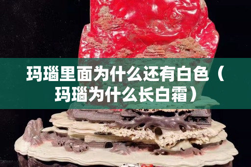 玛瑙里面为什么还有白色（玛瑙为什么长白霜）