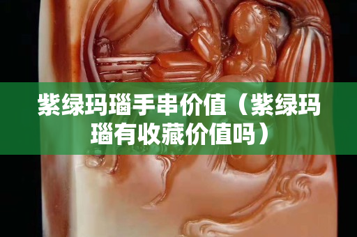 紫绿玛瑙手串价值（紫绿玛瑙有收藏价值吗）