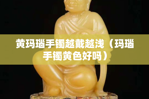 黄玛瑙手镯越戴越浅（玛瑙手镯黄色好吗）