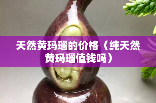 天然黄玛瑙的价格（纯天然黄玛瑙值钱吗）