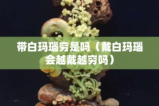 带白玛瑙穷是吗（戴白玛瑙会越戴越穷吗）