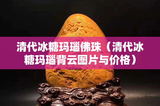 清代冰糖玛瑙佛珠（清代冰糖玛瑙背云图片与价格）