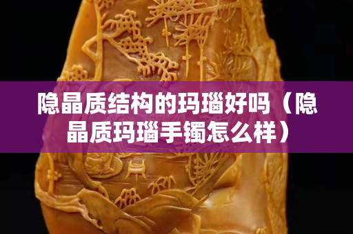 隐晶质结构的玛瑙好吗（隐晶质玛瑙手镯怎么样）