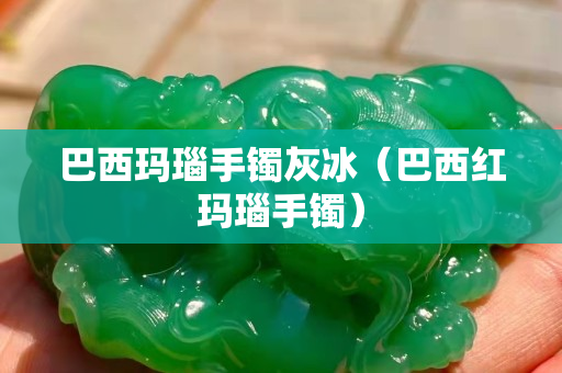 巴西玛瑙手镯灰冰（巴西红玛瑙手镯）