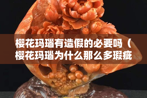 樱花玛瑙有造假的必要吗（樱花玛瑙为什么那么多瑕疵？）