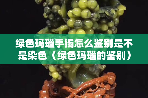 绿色玛瑙手镯怎么鉴别是不是染色（绿色玛瑙的鉴别）
