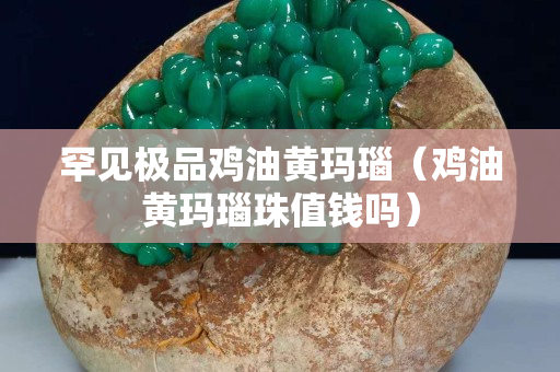 罕见极品鸡油黄玛瑙（鸡油黄玛瑙珠值钱吗）