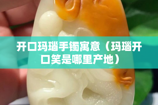 开口玛瑙手镯寓意（玛瑙开口笑是哪里产地）