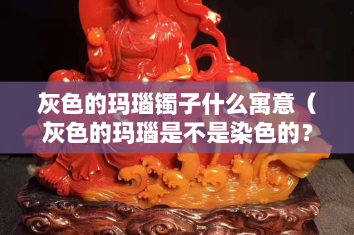 灰色的玛瑙镯子什么寓意（灰色的玛瑙是不是染色的？）