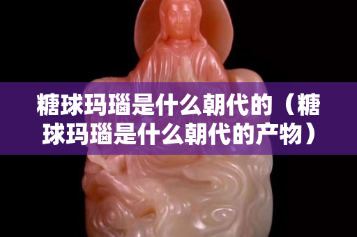 糖球玛瑙是什么朝代的（糖球玛瑙是什么朝代的产物）