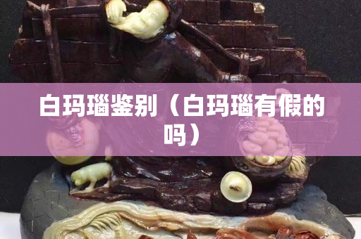 白玛瑙鉴别（白玛瑙有假的吗）