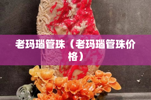 老玛瑙管珠（老玛瑙管珠价格）