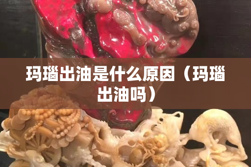 玛瑙出油是什么原因（玛瑙出油吗）