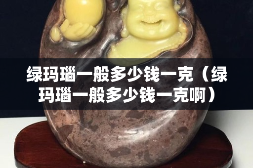绿玛瑙一般多少钱一克（绿玛瑙一般多少钱一克啊）