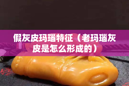 假灰皮玛瑙特征（老玛瑙灰皮是怎么形成的）