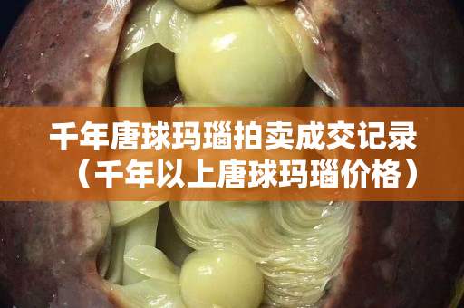 千年唐球玛瑙拍卖成交记录（千年以上唐球玛瑙价格）