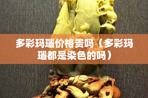 多彩玛瑙价格贵吗（多彩玛瑙都是染色的吗）