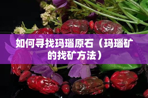 如何寻找玛瑙原石（玛瑙矿的找矿方法）