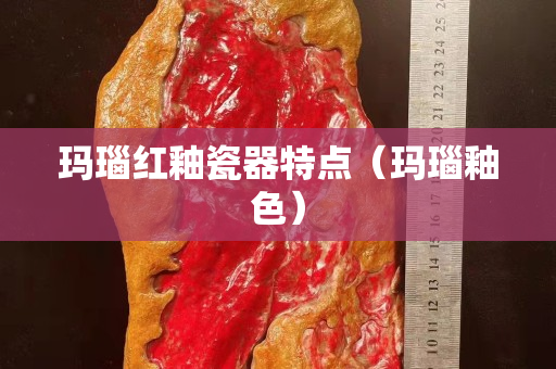玛瑙红釉瓷器特点（玛瑙釉色）
