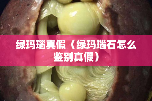绿玛瑙真假（绿玛瑙石怎么鉴别真假）