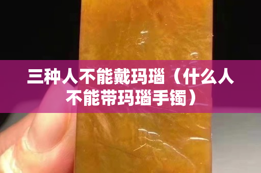三种人不能戴玛瑙（什么人不能带玛瑙手镯）