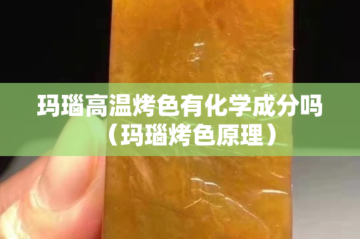 玛瑙高温烤色有化学成分吗（玛瑙烤色原理）