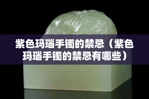 紫色玛瑙手镯的禁忌（紫色玛瑙手镯的禁忌有哪些）