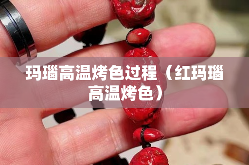 玛瑙高温烤色过程（红玛瑙高温烤色）