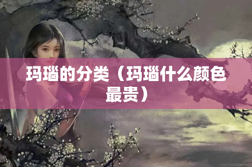 玛瑙的分类（玛瑙什么颜色最贵）