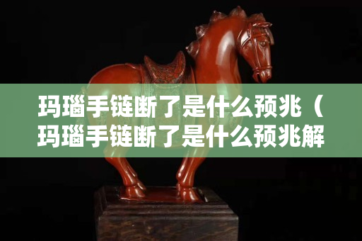 玛瑙手链断了是什么预兆（玛瑙手链断了是什么预兆解梦）