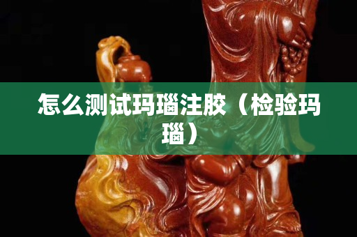 怎么测试玛瑙注胶（检验玛瑙）