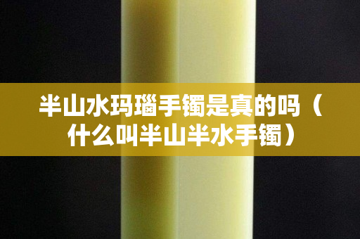 半山水玛瑙手镯是真的吗（什么叫半山半水手镯）