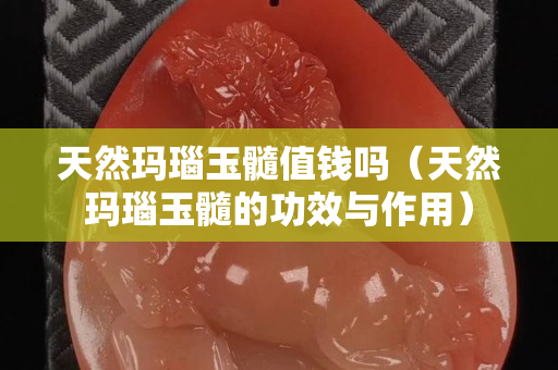 天然玛瑙玉髓值钱吗（天然玛瑙玉髓的功效与作用）