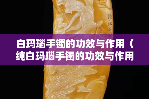 白玛瑙手镯的功效与作用（纯白玛瑙手镯的功效与作用）