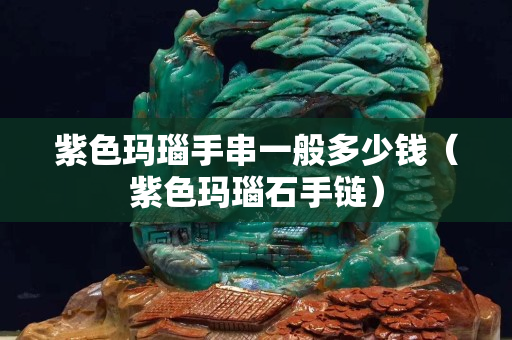 紫色玛瑙手串一般多少钱（紫色玛瑙石手链）