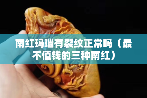 南红玛瑙有裂纹正常吗（最不值钱的三种南红）
