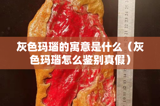 灰色玛瑙的寓意是什么（灰色玛瑙怎么鉴别真假）