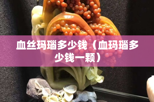 血丝玛瑙多少钱（血玛瑙多少钱一颗）